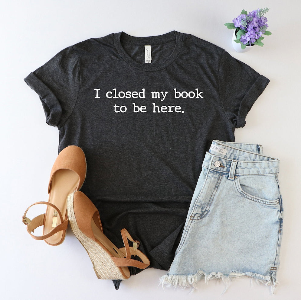 I closed my book to be here T-Shirt/Sweatshirt/Hoodie